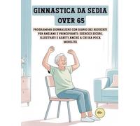 GINNASTICA DA SEDIA OVER 65: Programma giornaliero con diario dei risultati per anziani e principianti: esercizi sicuri, illustrati e adatti anche a chi ha poca mobilità