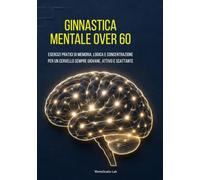 GINNASTICA MENTALE OVER 60: Esercizi pratici di memoria, logica e concentrazione per un cervello sempre giovane, attivo e scattante