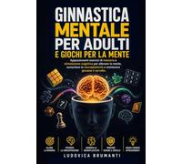 Ginnastica mentale per adulti e giochi per la mente: Appassionanti esercizi di memoria e stimolazione cognitiva per allenare la mente, aumentare la neuroplasticità e mantenere giovane il cervello