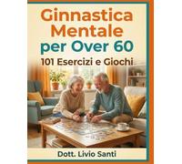 Ginnastica Mentale per Over 60: 101 Esercizi e Giochi per allenare la memoria, potenziare la concentrazione e restare giovani.