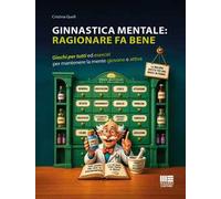 Ginnastica mentale: ragionare fa bene. Giochi per tutti ed esercizi per mantenere la mente giovane e attiva