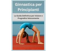 Ginnastica per Principianti: La Guida Definitiva per Iniziare e Progredire Velocemente