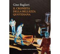 Gino Baglieri. Il cronista della bellezza quotidiana. Ediz. illustrata