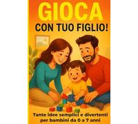 Gioca con tuo figlio! Tante idee semplici e divertenti per bambini da 0 a 7 anni: Stop alla noia: attività educative per ogni momento della giornata e per trascorrere insieme tempo di qualità