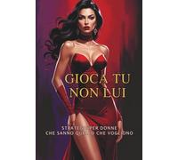 Gioca Tu, Non Lui: Il metodo diretto e senza scuse per attrarre, farti rispettare e conquistare senza inseguire nessuno