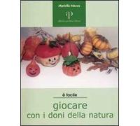 Giocare con i doni della natura. Proposte ecologiche di lavori-gioco per ragazzi e non solo