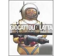 Giocattoli di latta. Aeroplani, treni, automobili, robot. Ediz. illustrata