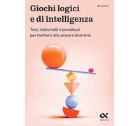 Giochi logici e di intelligenza. Test, indovinelli e paradossi per mettersi alla prova e divertirsi