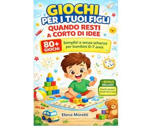 Giochi per i Tuoi Figli Quando Resti a Corto di Idee: 80+ Giochi Semplici e Senza Schermi per Bambini 0-7 Anni, Idee Veloci per Intrattenerli Subito Anche Quando Non Sai Cosa Fare