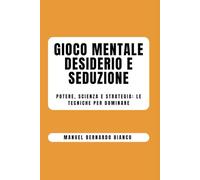 GIOCO MENTALE, DESIDERIO E SEDUZIONE: POTERE, SCIENZA E STRATEGIA: LE TECNICHE PER DOMINARE