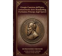 Giorgio Castriota dell'Epiro, comunemente detto Scanderbeg, fortissimo principe degli Epiroti: Prima edizione in Italiano Moderno dell’apologia del ... Bianchi, la confutazione delle origina slave