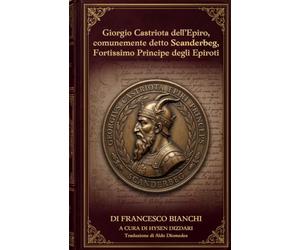 Giorgio Castriota dell'Epiro, comunemente detto Scanderbeg, fortissimo principe degli Epiroti: Prima edizione in Italiano Moderno dell’apologia del ... Bianchi, la confutazione delle origina slave