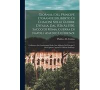 Giornali Del Principe D'orange [Filiberto Di Chalon] Nelle Guerre D'italia, Dal 1526 Al 1530, Sacco Di Roma, Guerra Di Napoli, Assedio Di Firenze: ... E Dei Capitani, Agenti Ed Uffiziali Dell'impe