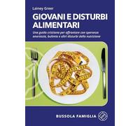 Giovani e disturbi alimentari. Una guida cristiana per affrontare con speranza anoressia, bulimia e altri disturbi della nutrizione
