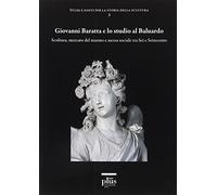 Giovanni Baratta e lo studio al baluardo. Scultura, mercato del marmo e ascesa sociale tra Sei e Settecento. Ediz. illustrata