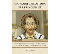 Giovanni Crisostomo per principianti: Comprendere la sua vita, i suoi sermoni e il suo ruolo nella storia della Chiesa