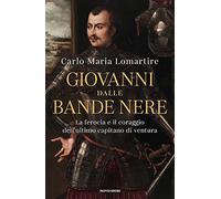 Giovanni dalle Bande Nere. La ferocia e il coraggio dell'ultimo capitano di ventura