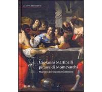 Giovanni Martinelli pittore di Montevarchi. Maestro del Seicento fiorentino. Ediz. illustrata