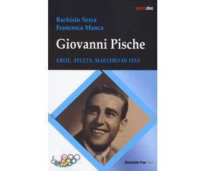 Giovanni Pische. Eroe, atleta, maestro di vita - Bachisio Serra, Manca Francesca