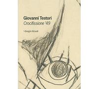 Giovanni Testori. Crocifissioni '49. I disegni ritrovati. Ediz. illustrata
