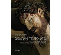 Giovanni Teutonico. Scultura lignea tedesca nell'Italia del secondo Quattrocento. Ediz. illustrata