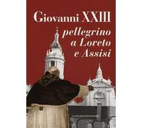 Giovanni XXIII pellegrino a Loreto e Assisi. Catalogo della mostra (Loreto, 30 settembre 2012-27 gennaio 2013). Ediz. illustrata