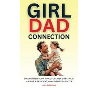 Girl Dad Connection: Strengthen Your Bond, Fuel Her Greatness & Raise a Resilient, Confident Daughter