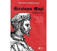 Girolamo Magi. Anghiarese. Raccolta di notizie, studi e opere di un uomo del Cinquecento