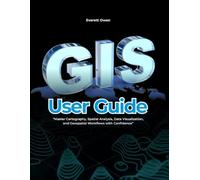 GIS User Guide: Master Cartography, Spatial Analysis, Data Visualization, and Geospatial Workflows with Confidence