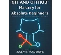 Git and GitHub Mastery for Absolute Beginners: Practical Step-by-Step Guide to Version Control, Collaboration, and Project Management