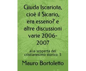 Giuda Iscariota, cioè il Sicario, era esseno? e altre discussioni varie 2006-2007: alla scoperta del cristianesimo storico. 5