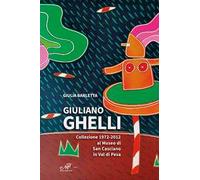 Giuliano Ghelli. Collezione 1972-2012 al Museo di San Casciano in Val di Pesa. Ediz. illustrata