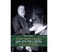 Giulio Gatti Casazza. Una vita per l'opera. Dalla Scala al Metropolitan, il pimo manager dell'opera