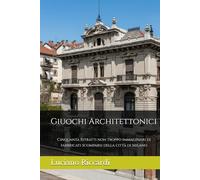 Giuochi Architettonici: Cinquanta Ritratti non troppo immaginari di fabbricati scomparsi della città di Milano