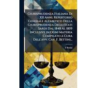 Giurisprudenza Italiana Di XII Anni. Repertorio Generale Alfabetico Della Giurisprudenza Degli Stati Sardi Dal 1848 Al 1859 Inclusive in Ogni Materia Compilato a Cura Dell'avv. Cav. F. Bettini...
