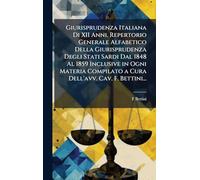 Giurisprudenza Italiana Di XII Anni. Repertorio Generale Alfabetico Della Giurisprudenza Degli Stati Sardi Dal 1848 Al 1859 Inclusive in Ogni Materia Compilato a Cura Dell'avv. Cav. F. Bettini...