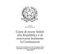 Giuro di essere fedele alla Repubblica e di osservarne lealmente la Costituzione: Discorsi di insediamento dei Presidenti della Repubblica italiana e messaggi di fine anno (1946-2025)