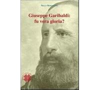 Giuseppe Garibaldi. Fu vera gloria?