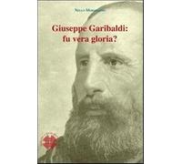 Giuseppe Garibaldi. Fu vera gloria? - Morsellino Nello