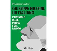 Giuseppe Mazzini, un italiano. L'apostolo della Patria e del lavoro