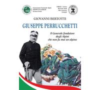 Giuseppe Perrucchetti. Il generale fondatore degli alpini che non fu mai u...