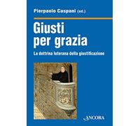 Giusti per grazia. La dottrina luterana della giustificazione - Caspani Pi...