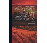 Giustificazione Della Rivoluzione Di Corsica, E Della Ferma Risoluzione Presa Da'corsi, Di Non Sottomettersi Mai Pilu Al Dominio Di Genova