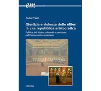 Giustizia e violenza delle élites in una repubblica aristocratica. Politica del diritto, tribunali e patriziato nel Cinquecento veneziano