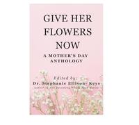 Give Her Flowers Now. A Mother's Day Anthology Book