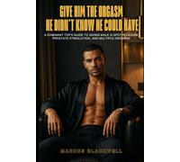 Give Him the Orgasm He Didn’t Know He Could Have: A Dominant Top’s Guide to Guide to Giving Male G-Spot Pleasure, Prostate Stimulation, and Multiple Orgasms
