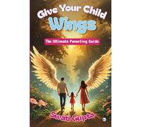 GIVE YOUR CHILD WINGS: The Ultimate Parenting Guide