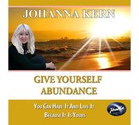 Give Yourself Abundance: You Can Have It and Live It - Because It Is Yours