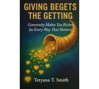 GIVING BEGETS THE GETTING: Generosity Makes You Richer (in Every Way That Matters)