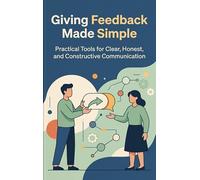 Giving Feedback Made Simple: Practical Tools for Clear, Honest, and Constructive Communication